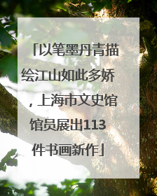 以笔墨丹青描绘江山如此多娇，上海市文史馆馆员展出113件书画新作