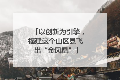 以创新为引擎，福建这个山区县飞出“金凤凰”