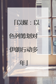 以媒：以色列筹划对伊朗行动多年