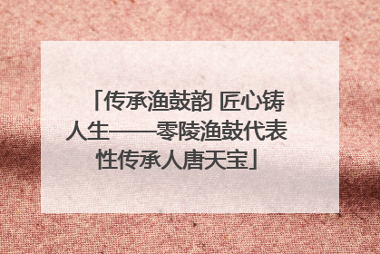 传承渔鼓韵 匠心铸人生——零陵渔鼓代表性传承人唐天宝