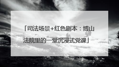 司法场景+红色剧本：博山法院里的一堂沉浸式党课