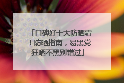 口碑好十大防晒霜！防晒指南，易黑党狂晒不黑别错过