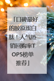 口碑最好的胶原蛋白肽！人气热销回购率TOP5榜单推荐