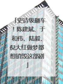 史诗级翻车！陈建斌、于和伟、陆毅、倪大红做梦都想销毁这部剧