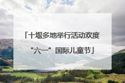 十堰多地举行活动欢度“六一”国际儿童节
