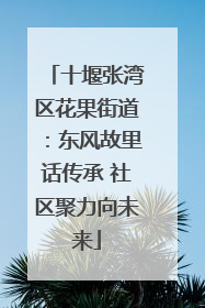 十堰张湾区花果街道：东风故里话传承 社区聚力向未来