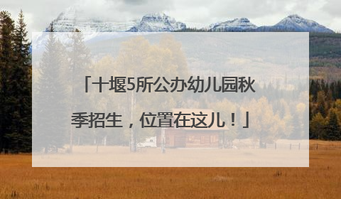 十堰5所公办幼儿园秋季招生，位置在这儿！