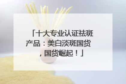 十大专业认证祛斑产品：美白淡斑国货，国货崛起！