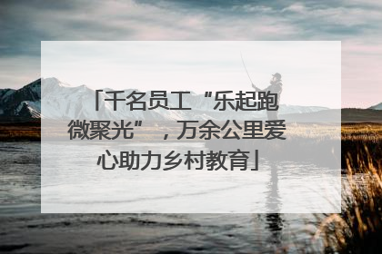 千名员工“乐起跑 微聚光”，万余公里爱心助力乡村教育