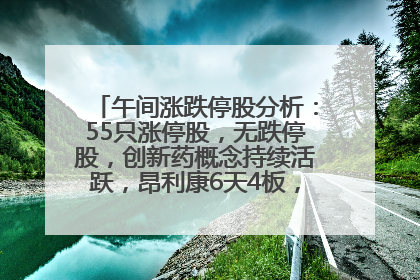 午间涨跌停股分析：55只涨停股，无跌停股，创新药概念持续活跃，昂利康6天4板，众生药业2连板
