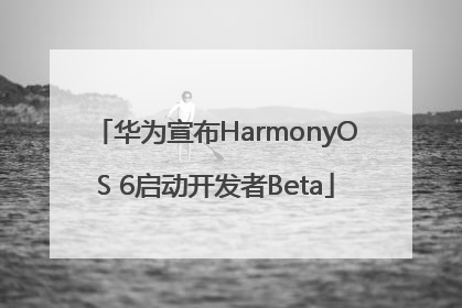 华为宣布HarmonyOS 6启动开发者Beta