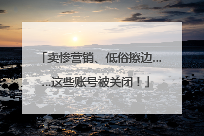 卖惨营销、低俗擦边……这些账号被关闭！