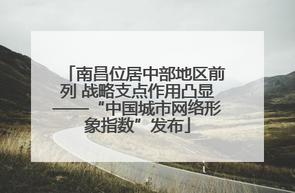 南昌位居中部地区前列 战略支点作用凸显——“中国城市网络形象指数”发布