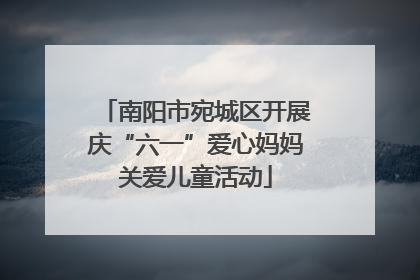 南阳市宛城区开展庆“六一”爱心妈妈关爱儿童活动