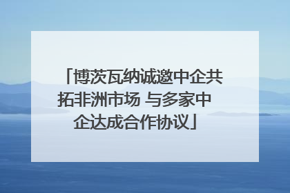 博茨瓦纳诚邀中企共拓非洲市场 与多家中企达成合作协议