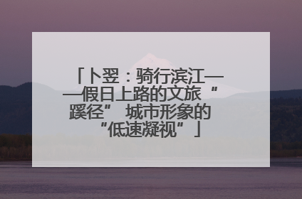 卜翌：骑行滨江——假日上路的文旅“蹊径” 城市形象的“低速凝视”