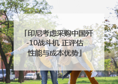 印尼考虑采购中国歼-10战斗机 正评估性能与成本优势