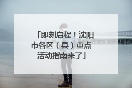 即刻启程！沈阳市各区（县）重点活动指南来了