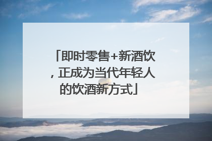 即时零售+新酒饮，正成为当代年轻人的饮酒新方式