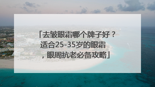 去皱眼霜哪个牌子好？适合25-35岁的眼霜，眼周抗老必备攻略