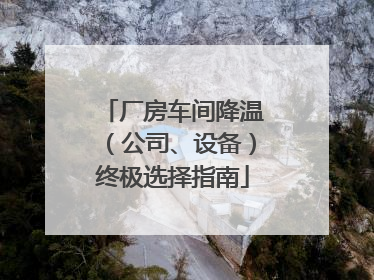 厂房车间降温（公司、设备）终极选择指南