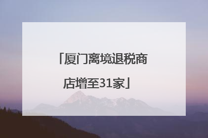 厦门离境退税商店增至31家