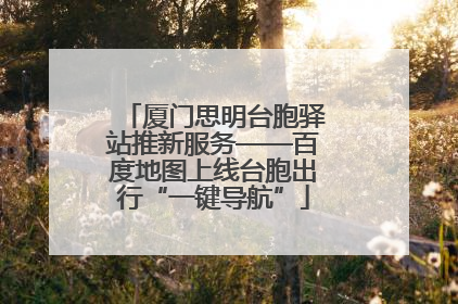 厦门思明台胞驿站推新服务——百度地图上线台胞出行“一键导航”