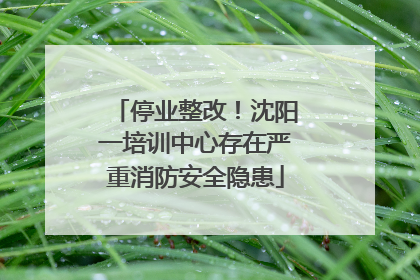 停业整改！沈阳一培训中心存在严重消防安全隐患