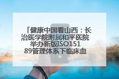 健康中国看山西：长治医学院附属和平医院举办新版ISO15189管理体系下临床血液检验培训班
