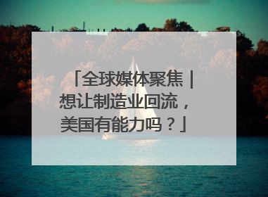全球媒体聚焦｜想让制造业回流，美国有能力吗？