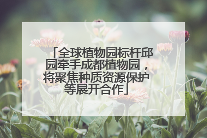 全球植物园标杆邱园牵手成都植物园，将聚焦种质资源保护等展开合作