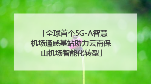 全球首个5G-A智慧机场通感基站助力云南保山机场智能化转型