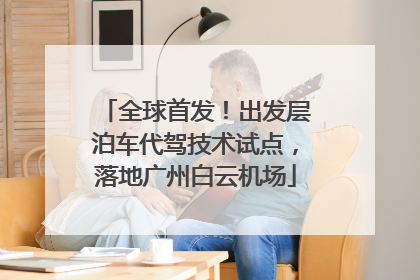全球首发！出发层泊车代驾技术试点，落地广州白云机场