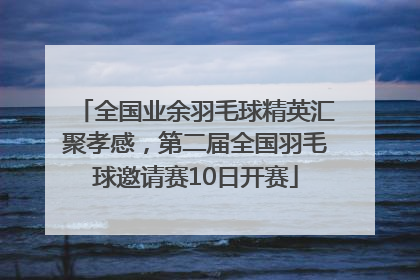 全国业余羽毛球精英汇聚孝感，第二届全国羽毛球邀请赛10日开赛