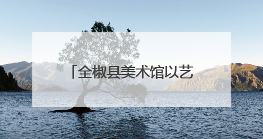 全椒县美术馆以艺术之名，绘就人民幸福生活新画卷