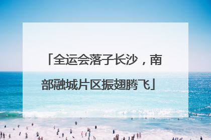 全运会落子长沙，南部融城片区振翅腾飞