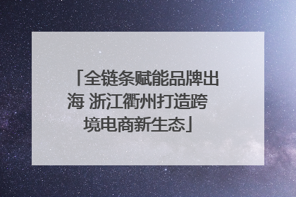 全链条赋能品牌出海 浙江衢州打造跨境电商新生态