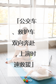 公交车、救护车双向奔赴，上演时速救援