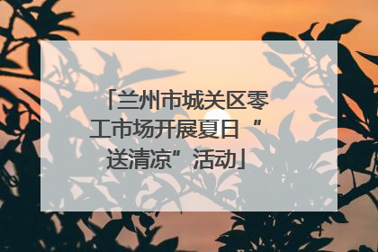 兰州市城关区零工市场开展夏日“送清凉”活动
