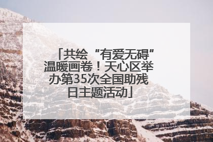 共绘“有爱无碍”温暖画卷！天心区举办第35次全国助残日主题活动