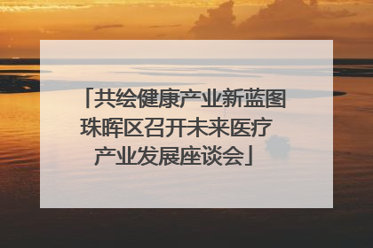 共绘健康产业新蓝图 珠晖区召开未来医疗产业发展座谈会