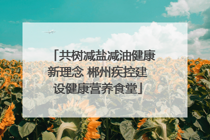 共树减盐减油健康新理念 郴州疾控建设健康营养食堂