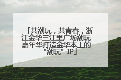 共潮玩，共青春，浙江金华三江里广场潮玩嘉年华打造金华本土的“潮玩”IP
