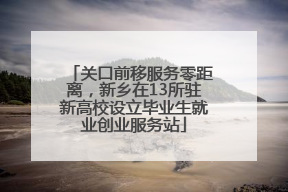关口前移服务零距离，新乡在13所驻新高校设立毕业生就业创业服务站