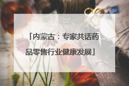 内蒙古：专家共话药品零售行业健康发展