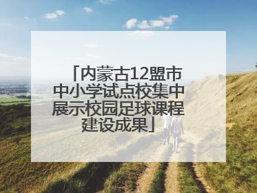内蒙古12盟市中小学试点校集中展示校园足球课程建设成果