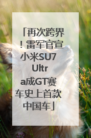再次跨界！雷军官宣小米SU7 Ultra成GT赛车史上首款中国车