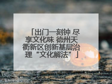 出门一刻钟 尽享文化味 德州天衢新区创新基层治理“文化解法”