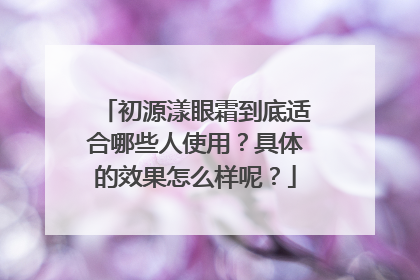 初源漾眼霜到底适合哪些人使用？具体的效果怎么样呢？