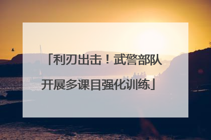 利刃出击！武警部队开展多课目强化训练